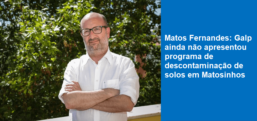 Matos Fernandes: Galp ainda não apresentou programa de descontaminação de solos em Matosinhos